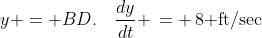 y = BD.\quad\frac{dy}{dt} \,= \,8\text{ ft/sec}