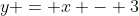 y = x - 3