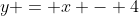 y = x - 4