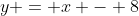y = x - 8