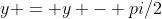 y = y - pi/2