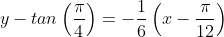 y-tan\left(\frac{\pi}{4}\right)=-\frac{1}{6}\left(x-\frac{\pi}{12}\right)