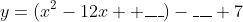 y=(x^2-12x +\_\_\_)-\_\_\_+7