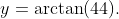 y=\arctan(44).