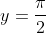 y=\frac{\pi}{2}