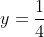 y=\frac{1}{4}