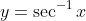 y=\sec^{-1}x