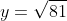 y=\sqrt{81}