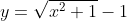y=\sqrt{x^2+1}-1
