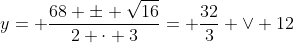 y= \frac{68 \pm \sqrt{16}}{2 \cdot 3}= \frac{32}3 \lor 12