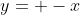 y= -x