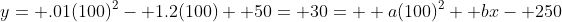 y= .01(100)^2- 1.2(100)+ 50= 30=  a(100)^2+ bx- 250