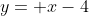 y= x-4