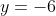 y=-6