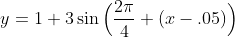 y=1+3\sin\Big(\frac{2\pi}{4} (x-.05)\Big)