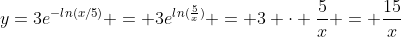 y=3e^{-ln(x/5)} = 3e^{ln(\frac{5}{x})} = 3 \cdot \frac{5}{x} = \frac{15}{x}