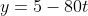 y=5-80t