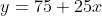 y=75+25x