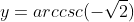 y=arccsc(-\sqrt{2})