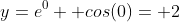 y=e^0+ cos(0)= 2