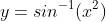 y=sin^{-1}(x^2)