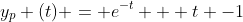 y_{p} (t) = e^{-t} + t -1