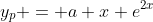 y_p = a x e^{2x}