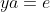 ya=e