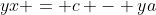 yx = c - ya