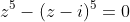 z^{5}-(z-i)^{5}=0