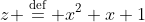 z \stackrel{\mathrm{d{e}f}}= x^2+x+1
