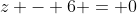 z - 6 = 0