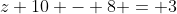 z+10 - 8 = 3