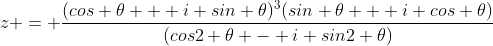 z = \frac{(cos \theta + i sin \theta)^3(sin \theta + i cos \theta)}{(cos2 \theta - i sin2 \theta)}