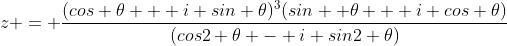 z = \frac{(cos \theta + i sin \theta)^3(sin  \theta + i cos \theta)}{(cos2 \theta - i sin2 \theta)}
