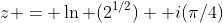 z = \ln (2^{1/2}) +i(\pi/4)