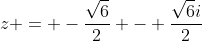 z = -\frac{\sqrt{6}}{2} - \frac{\sqrt{6}i}{2}