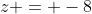 z = -8