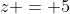 z = 5
