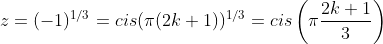 z=(-1)^{1/3}=cis(\pi(2k+1))^{1/3}=cis\left(\pi\frac{2k+1}{3}\right)
