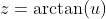 z=\arctan(u)