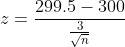 z=\frac{299.5-300}{\frac{3}{\sqrt{n}}}
