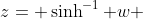 z= \sinh^{-1} w 