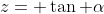 z= \tan \alpha