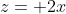 z= 2x