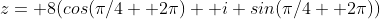 z= 8(cos(\pi/4+ 2\pi)+ i sin(\pi/4+ 2\pi))