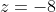 z=-8