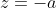 z=-a