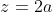 z=2a