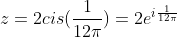 z=2cis(\frac{1}{12\pi})=2e^{i\frac{1}{12\pi}